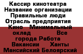 Кассир кинотеатра › Название организации ­ Правильные люди › Отрасль предприятия ­ Кино › Минимальный оклад ­ 24 000 - Все города Работа » Вакансии   . Ханты-Мансийский,Белоярский г.